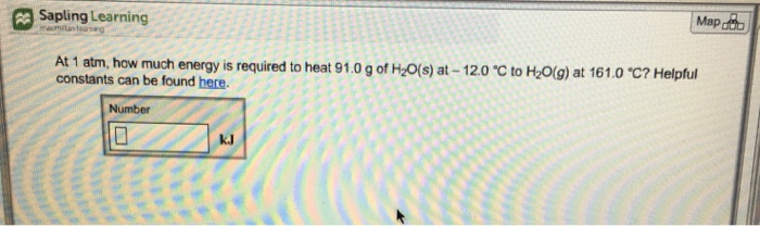 Map Sapling Learning At 1 atm, how much constants can be found here energy is required to heat 91.0 g of H2O(s) at-120 ℃ to H2O(g) at 161.0 ℃? Helpful Number kI