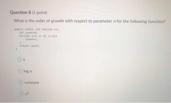 Question 8 (1 point) What is the order of growth with respect to parameter n for the following function? public static int fo