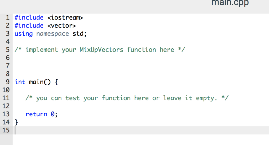 main.cpp 1 #inciude <iostream> 2 #include <vector> 3 using namespace std; 4 5 implement your MixUpVectors function here 7 9 i