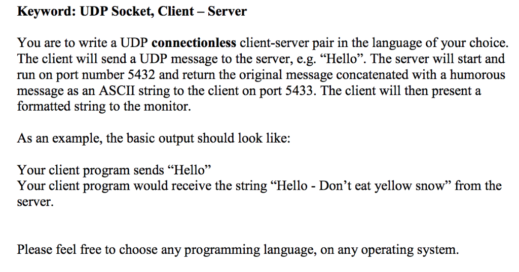 Keyword: UDP Socket, Client - Server You are to write a UDP connectionless client-server pair in the language of your choice.