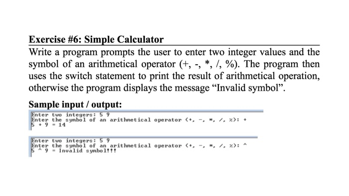Exercise #6: Simple Calculator Write a program prompts the user to enter two integer values and the symbol of an arithmetical