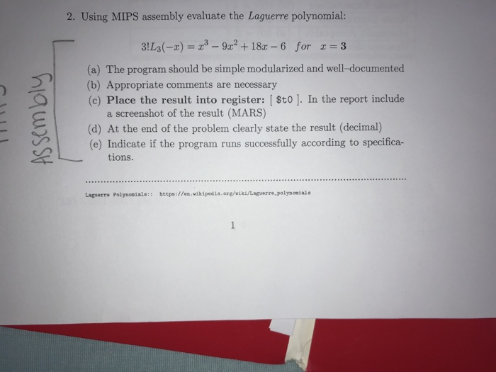 2. Using MIPS assembly evaluate the Laguerre polynomial: 3L3 18 6 for3 (a) The program should be simple modularized and well-documented 2(b) Appropriate comments are necessary (c) Place the result into register: | Sto ]. In the report include a screenshot of the result (MARS) (d) At the end of the problem clearly state the result (decimal) (e) Indicate if the program runs successfully according to specifica- tons tions. Laguerro Polynonials:ta:/ea.vikipedia ore/wiki/Laguerre polynomials