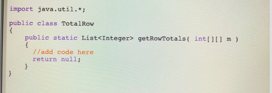 import java.util.*; public class TotalRow public static List<Integer> getRowTotals int lI m) //add code here return null;