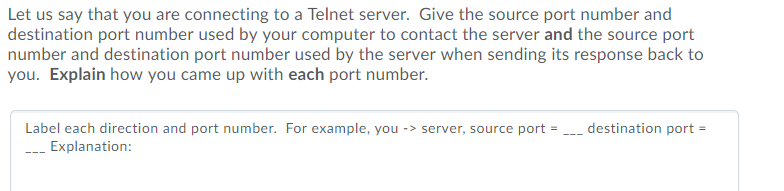 Let us say that you are connecting to a Telnet server. Give the source port number and destination port number used by your c