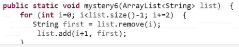 public static void mystery6 (arraylist<string» list) t for (int i-0; ilist.size()-1; i-2) string first-list.remove(i); list.a