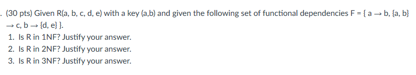 (30 pts) Given Ra, b, c, d, e) with a key (ab) and given the following set of functional dependencies F-{ a → b, {a, b} c, b