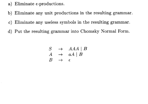 a) Eliminate e-productions. b) Eliminate any unit productions in the resulting grammar c) Eliminate any useless symbols in the resulting grammar d) Put the resulting grammar into Chomsky Normal Form