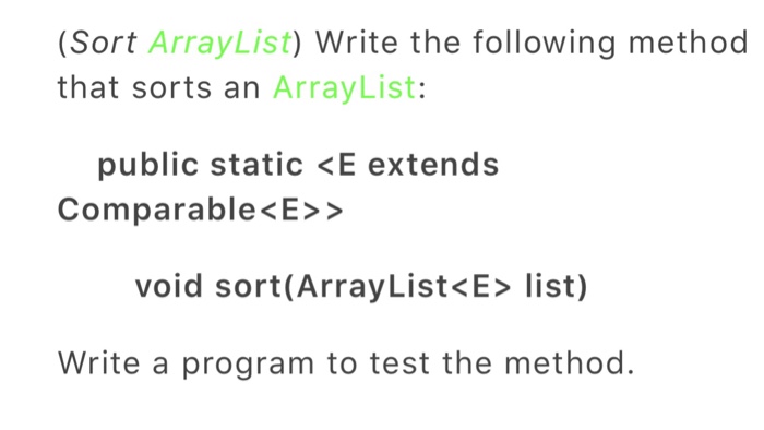 (Sort ArrayList) Write the following methoo that sorts an ArrayList: public static <E extends Comparable<E>> void sort(ArrayList<E> list) Write a program to test the method.
