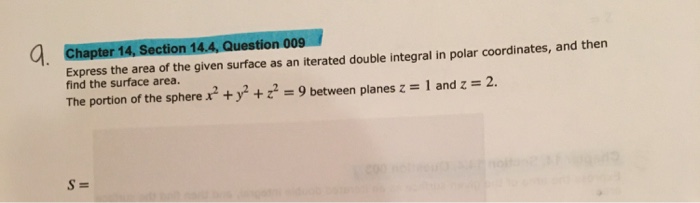 expressansa i naucuestionanaerated double integral in polar coordinates, and th a Question 009 Express the area of the given surface as an iterated double integral in polar coordinates, and then find the surface area. The portion of the sphere 2 y29 between planes z 1 and z 2