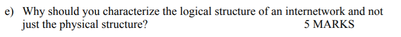e) Why should you characterize the logical structure of an internetwork and not just the physical structure? 5 MARKS