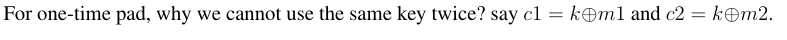 For one-time pad, why we cannot use the same key twice? say cl-k㊥ml and c2-k@m2.