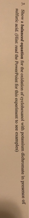 Show a balanced equation for the oxidation of cyclohexanol with potassium dichromate in presence of sulfuric acid. (Hint: read the PowerPoint for this experiment to see examples) 3.