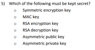 5) Which of the following must be kept secret? o Symmetric encryption key o MAC key o RSA encryption key o RSA decryption key