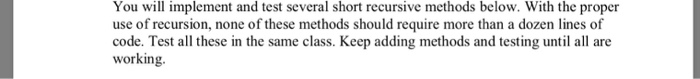 You will implement and test several short recursive methods below. With the proper use of recursion, none of these methods sh