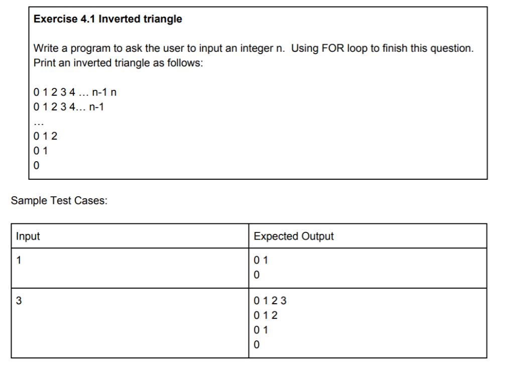 Exercise 4.1 Inverted triangle Write a program to ask the user to input an integer n. Using FOR loop to finish this question