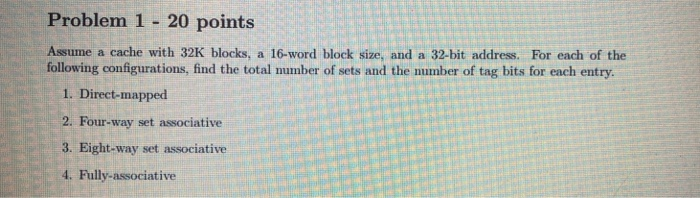 Problem 1 20 points Assume a cache with 32K blocks, a 16-word block size, and a 32-bit address. For each of the following con