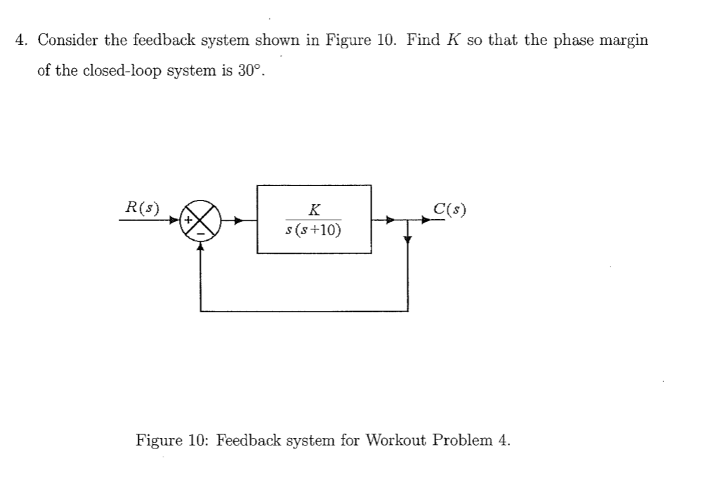 4. Consider the feedback system shown in Figure 10. Find K so that the phase margin 30°. of the closed-loop system is R+10) R(s) Figure 10: Feedback system for Workout Problem 4.