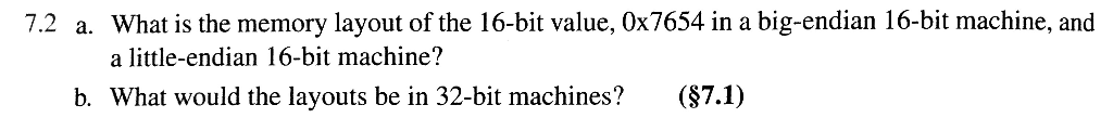 7.2 a. What is the memory layout of the 16-bit value, 0x7654 in a big-endian 16-bit machine, and a little-endian 16-bit machi