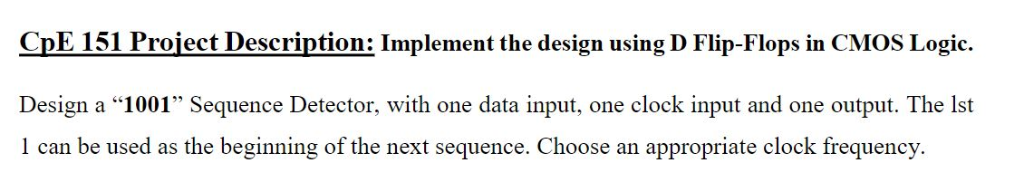 CpE 151 Project Description: Implement the design using D Flip-Flops in CMOS Logic. Design a 1001 Sequence Detector, with o