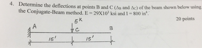 4. Determine the deflections at poi the Conjugate-Beam method. E- 29X103 ksi and I -800 in. nts B and C AB and ?c) of the beam shown below using 20 points 5 3 15 15