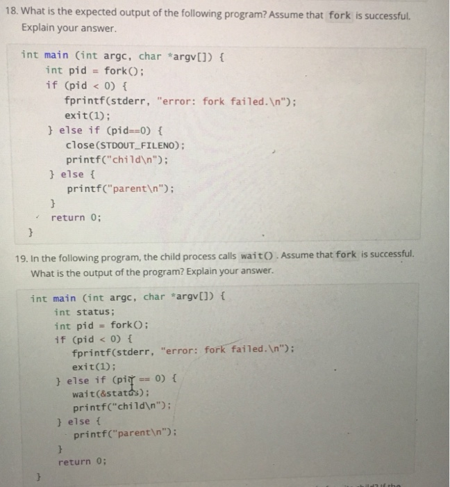 18. What is the expected output of the following program? Assume that fork is successful. Explain your answer. int main Cint