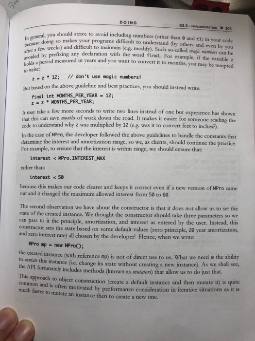 DOING D3.3-IMuMENTATION 103 should strive to avoid including numbers (other than 0 and +1) in your code la generah, jna so makes your programs difficult to understand (by others and even by you beausseks and difficult to maintain (e.g. modify). Such so-called magic numbers can be after a few weeks) refixing any declaration with the word final. For example, if the variable z avoided by nd measured in years and you want to convert it to months, you may be tempted a period to write z -z 12; // dont 

<div class=