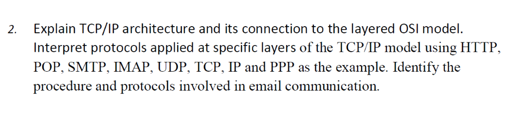 2. Explain TCP/IP architecture and its connection to the layered OSI model. Interpret protocols applied at specific layers of