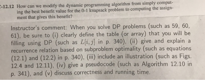 -12.12 How can we modify the dynamic programming algorithm from simply comput- ing the best benefit value for the 0-1 knapsac