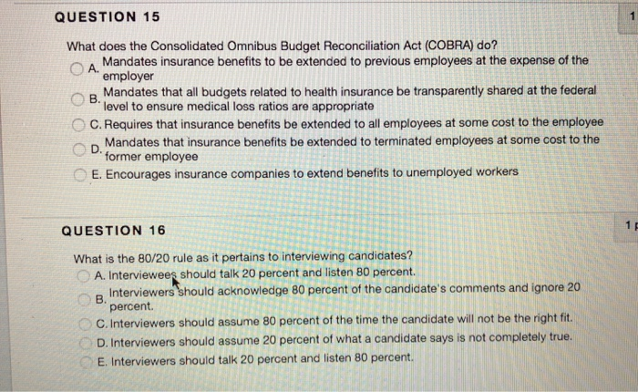 QUESTION 15 What does the Consolidated Omnibus Budget Reconciliation Act (COBRA) do? A Mandates insurance benefits to be exte