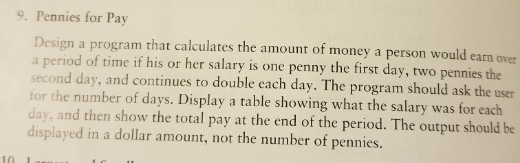 9. Pennies for Pay Design a program that calculates the amount of money a person would earn over a period of time if his or h
