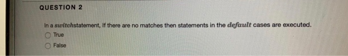 QUESTION 2 In a switchstatement, If there are no matches then statements in the default cases are executed. O False