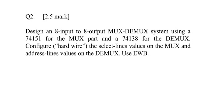 Q2. [2.5 mark] Design an 8-input to 8-output MUX-DEMUX system using a 74151 for the MUX part and a 74138 for the DEMUX. Confi