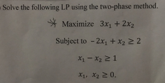 Solve the following LP using the two-phase method. Maximize 3x1 2x2 Subject to -2x1 +x2 2 2 -x2 2 1