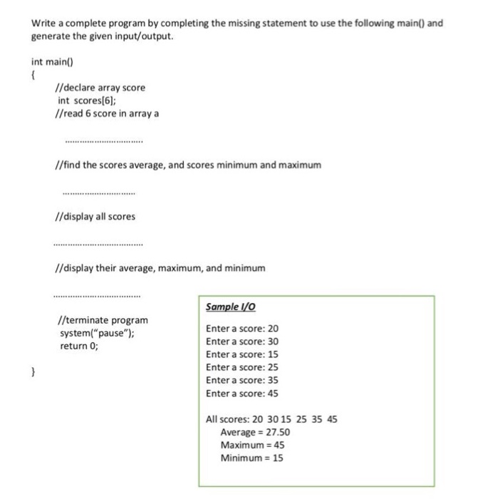 Write a complete program by completing the missing statement to use the following main() and generate the given input/output.