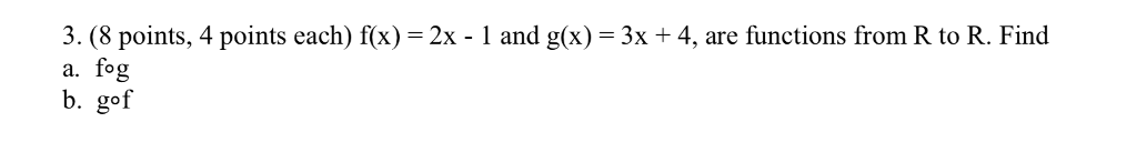 3. (8 points, 4 points each) f(x)-2x - 1 and g(x)-3x + 4, are functions from R to R. Find a. fog b. gof