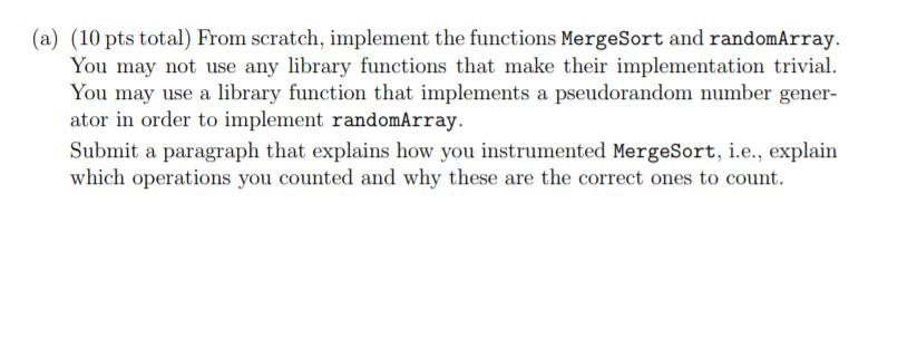 (a) (10 pts total) From scratch, implement the functions MergeSort and randomArray You may not use any library functions that