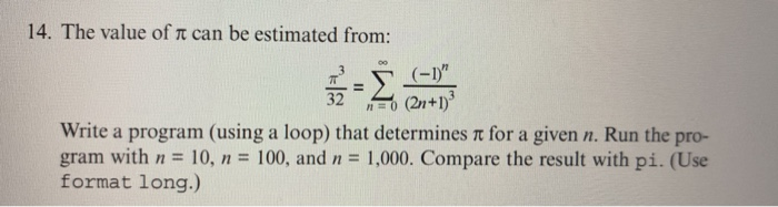 14. The value of π can be estimated from: 32 ) (2n+1) Write a progrnm (using a loop) that determines π for a given n. Run the