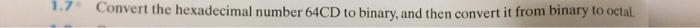 1.7 Convert the hexadecimal number 64CD to binary, and then convert it from binary to octal.