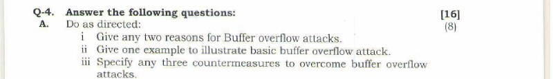 2-4. Answer the following questions: [16 A. Do as directed: i Give any two reasons for Buffer overflow attacks. ii Give one example to illustrate basic buffer overflow attack iii Specify any three countermeasures to overcome buffer overflow attacks