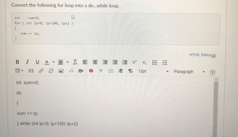 Convert the following for loop into a do..while loop int sum-0 for ( int lp-0; 1p<100; 1p+2) sum1p; HTML Editor Paragraph ▼ ▼