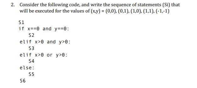 2. Consider the following code, and write the sequence of statements (Si) that will be executed for the values of (xy) (0,0), (0,1), (1,0), (1,1), (-1,-1) S1 if x=-e and y=-0 : S2 elif x>0 and y>0: S3 elif x>0 or y 0 S4 else: S5 S6