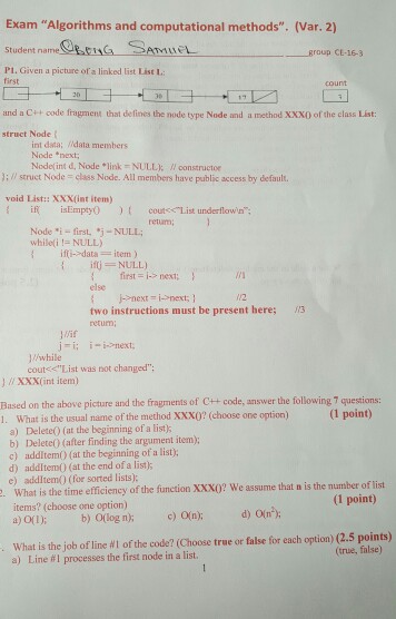 Exam Algorithms and computational methods. (Var. 2) Student name AMIE Broup CE-16-3 Pl. Given a picture of a linked list List I first and a C++ code fragment that defines the node type Node and a method XXX0 of the class List: struct Node int data; idata members Node next; Node(int d, Node * link = NULL); // oonstructor ):/ struct Node class Node. All members have public access by default void List:: XXX(int item) ? isEmpty() )( cout<<List underflowin, relam Node i - first j while(i!= NULL) NULL ft-dataitem ) iflj NULL) first = i-> nest, 

<div class=