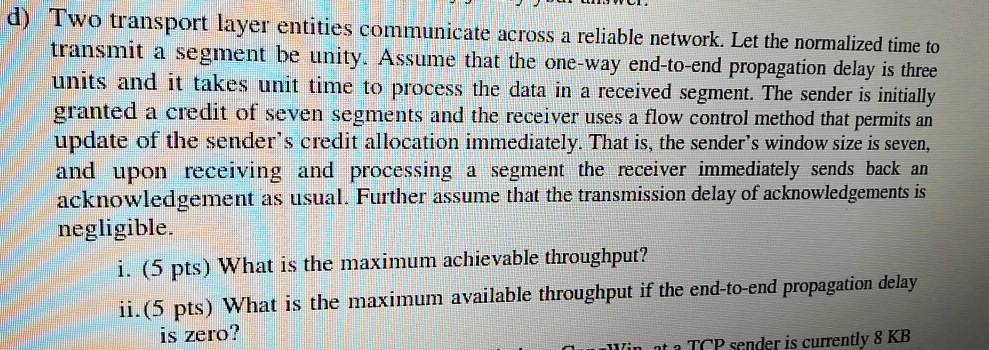 d) Two transport layer entities communicate across a reliable network. Let the normalized time to transmit a segment be unity