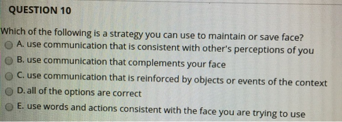 QUESTION 10 Which of the following is a strategy you can use to maintain or save face? O A use communication that is consistent with others perceptions of you O B. use communication 

<div class=