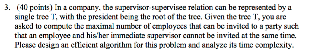 (40 points) In a company, the supervisor-supervisee relation can be represented by a single tree T, with the president being