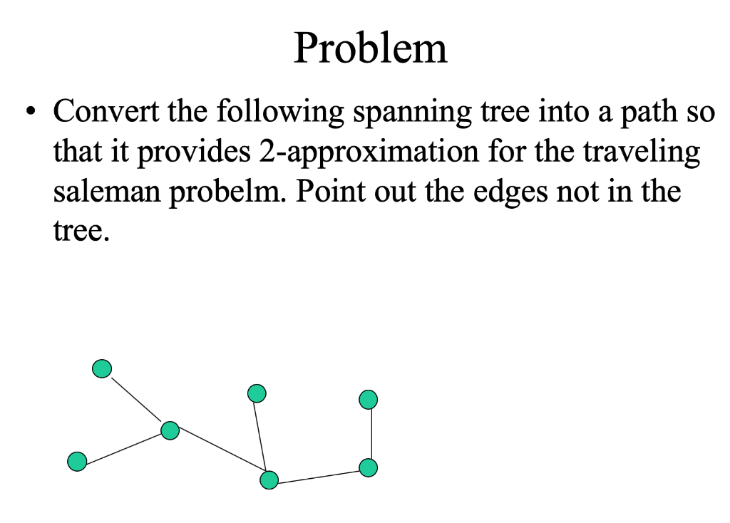 Problem . Convert the following spanning tree into a path so that it provides 2-approximation for the traveling saleman probe