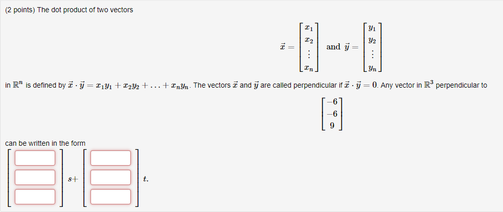 (2 points) The dot product of two vectors T1 T2 y2 and y- Tn in Rn is defined by z . у zıyı + z2U2 + . . . + Znyn The vectors z and y are called perpendicular if, У-0. Any vector in R3 perpendicular to -6 -6 can be written in the form s+ t.
