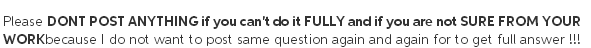 Please DONT POST ANYTHING if you cant cdo it FULLY and if you are not SURE FROM YOUR WORKbecause l do not want to post same question again and again for to get full answer!!!