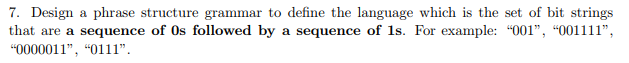 7. Design a phrase structure grammar to define the language which is the set of bit strings that are a sequence of Os followe