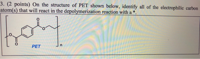 3. (2 points) On the structure of PET shown below, identify all of the electrophilic carbon atom(s) that will react in the depolymerization reaction with 0 PET